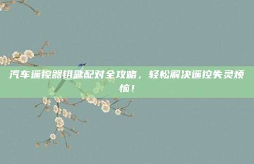 汽车遥控器钥匙配对全攻略,轻松解决遥控失灵烦恼!