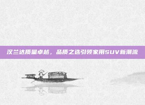 汉兰达质量卓越，品质之选引领家用SUV新潮流