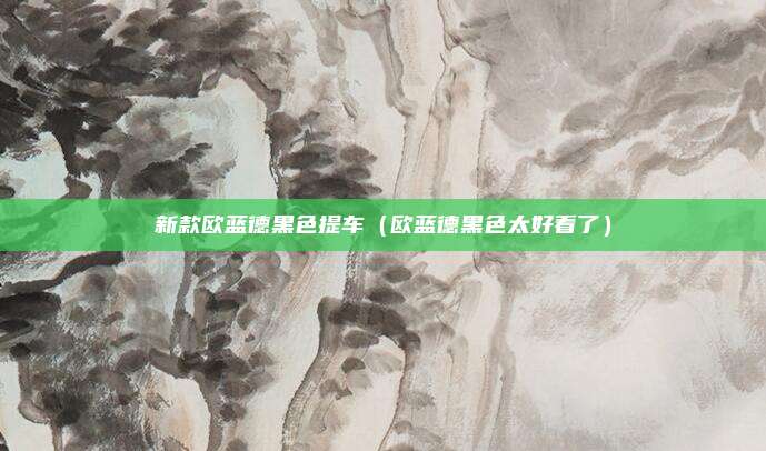 新款欧蓝德黑色提车（欧蓝德黑色太好看了）