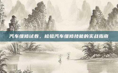 汽车维修试卷，检验汽车维修技能的实战指南