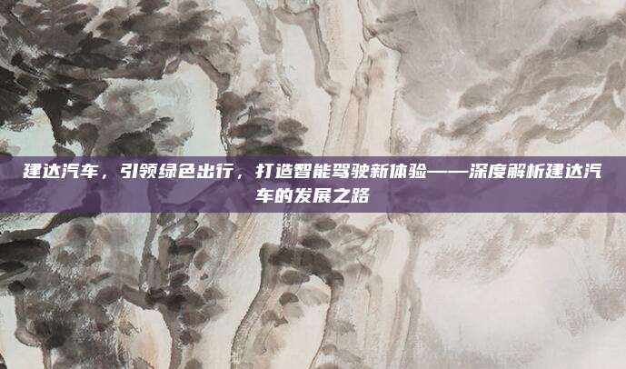 建达汽车，引领绿色出行，打造智能驾驶新体验——深度解析建达汽车的发展之路