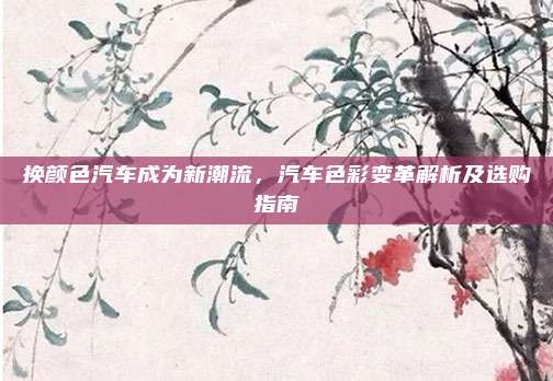 换颜色汽车成为新潮流，汽车色彩变革解析及选购指南