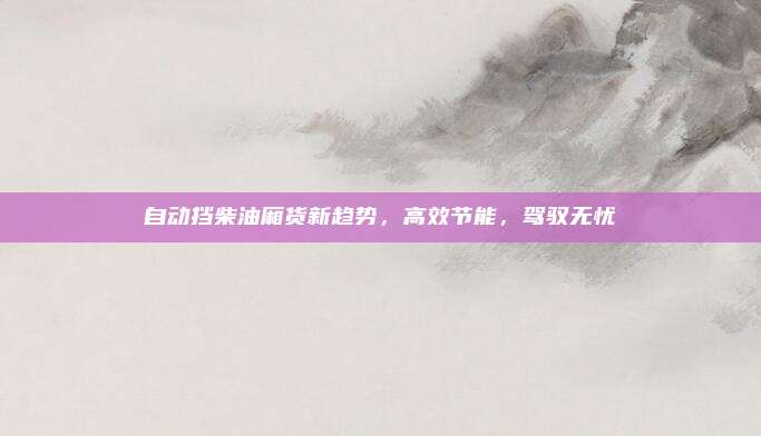 自动挡柴油厢货新趋势，高效节能，驾驭无忧