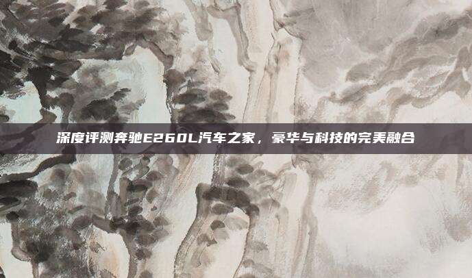 深度评测奔驰E260L汽车之家，豪华与科技的完美融合
