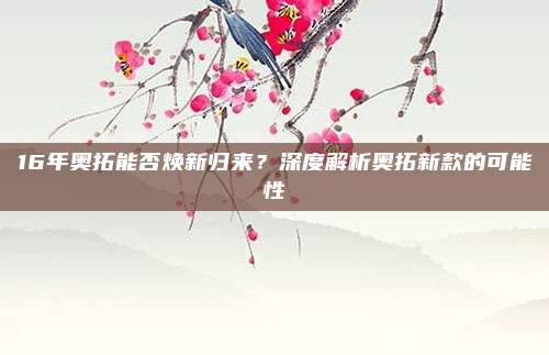 16年奥拓能否焕新归来？深度解析奥拓新款的可能性