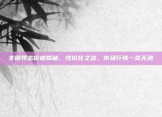 丰田领志价格揭秘,性价比之选,市场行情一览无遗