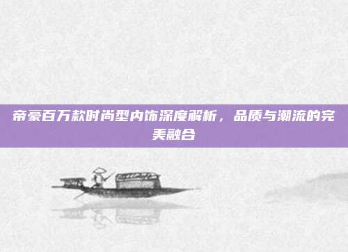 帝豪百万款时尚型内饰深度解析,品质与潮流的完美融合