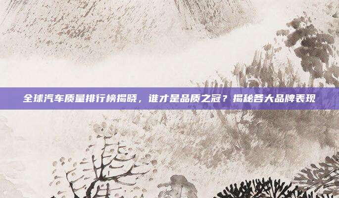 全球汽车质量排行榜揭晓，谁才是品质之冠？揭秘各大品牌表现