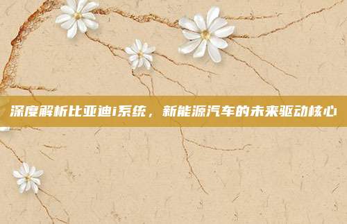 深度解析比亚迪i系统,新能源汽车的未来驱动核心