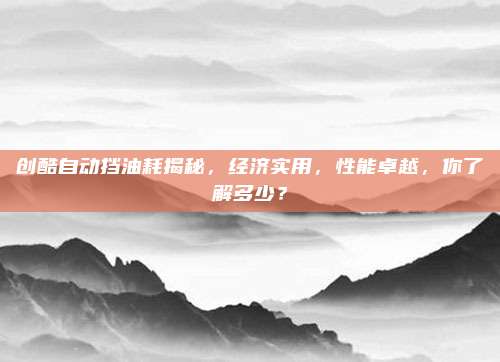 创酷自动挡油耗揭秘,经济实用,性能卓越,你了解多少?