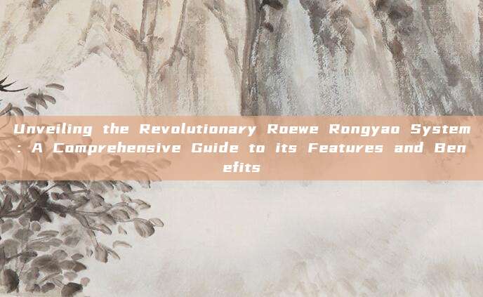 Unveiling the Revolutionary Roewe Rongyao System: A Comprehensive Guide to its Features and Benefits