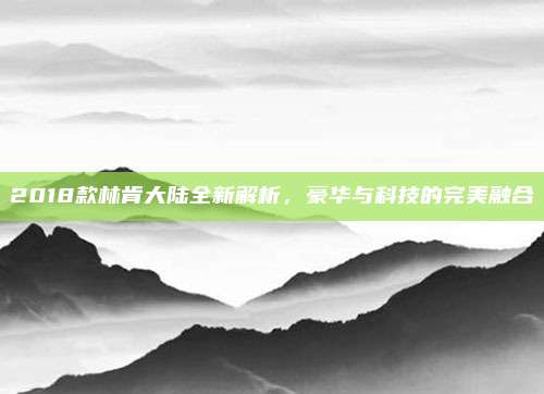 2018款林肯大陆全新解析，豪华与科技的完美融合