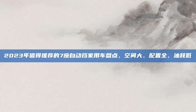 2023年值得推荐的7座自动挡家用车盘点,空间大、配置全、油耗低