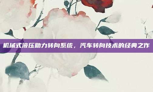 机械式液压助力转向系统,汽车转向技术的经典之作