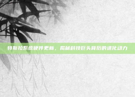 特斯拉系统硬件更新,揭秘科技巨头背后的进化动力