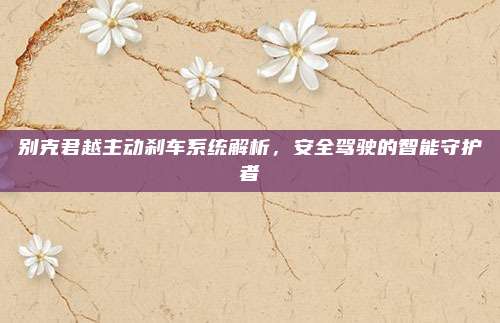 别克君越主动刹车系统解析,安全驾驶的智能守护者