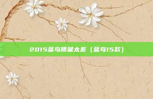 2015蓝鸟质量太差（蓝鸟15款）