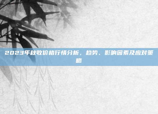 2023年秋收价格行情分析，趋势、影响因素及应对策略