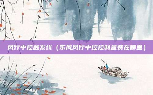 风行中控触发线（东风风行中控控制盒装在哪里）