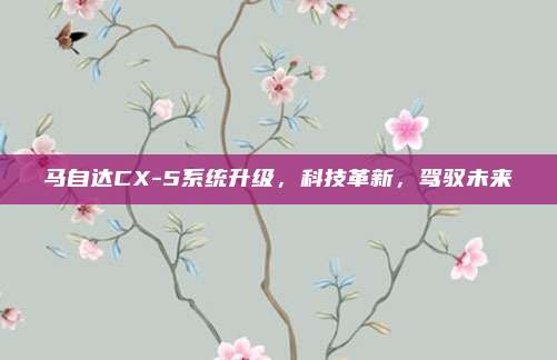 马自达CX-5系统升级,科技革新,驾驭未来