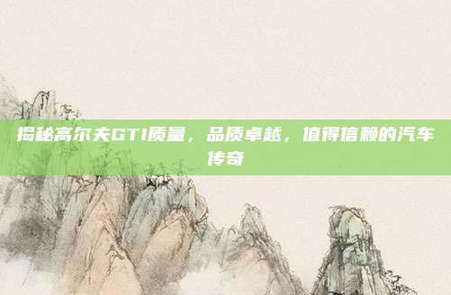 揭秘高尔夫GTI质量,品质卓越,值得信赖的汽车传奇