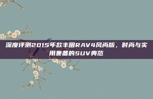 深度评测2015年款丰田RAV4风尚版,时尚与实用兼备的SUV典范
