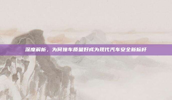 深度解析，为何撞车质量好成为现代汽车安全新标杆