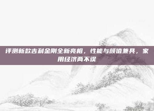 评测新款吉利金刚全新亮相，性能与颜值兼具，家用经济两不误