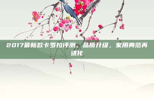 2017最新款卡罗拉评测,品质升级,家用典范再进化