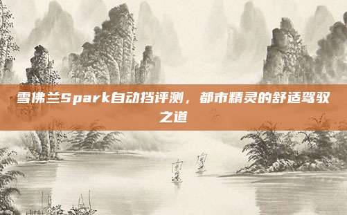 雪佛兰Spark自动挡评测，都市精灵的舒适驾驭之道