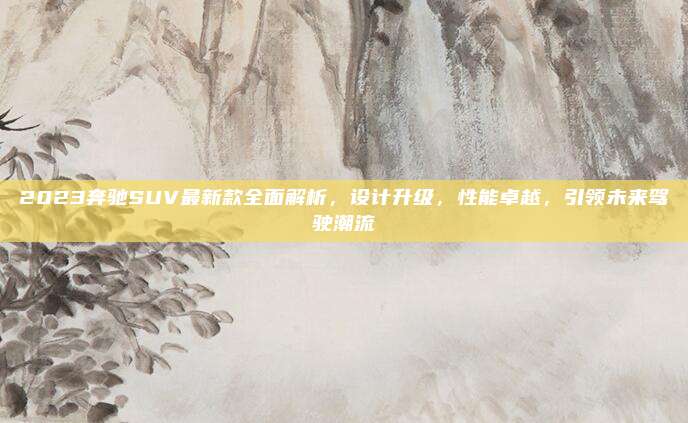 2023奔驰SUV最新款全面解析,设计升级,性能卓越,引领未来驾驶潮流