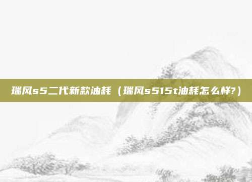 瑞风s5二代新款油耗(瑞风s515t油耗怎么样?)