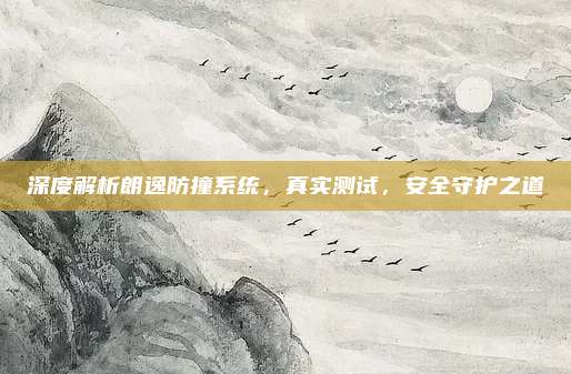 深度解析朗逸防撞系统，真实测试，安全守护之道