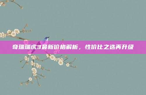 奇瑞瑞虎3最新价格解析,性价比之选再升级