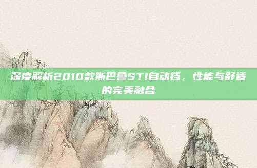 深度解析2010款斯巴鲁STI自动挡，性能与舒适的完美融合