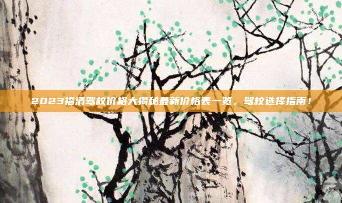 2023福清驾校价格大揭秘最新价格表一览,驾校选择指南!