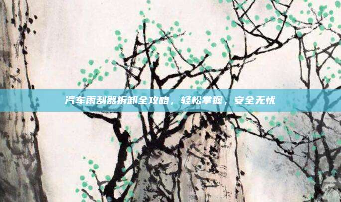 汽车雨刮器拆卸全攻略,轻松掌握,安全无忧