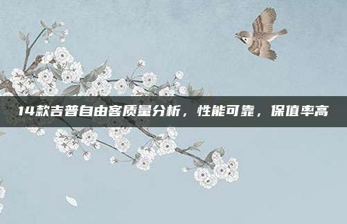 14款吉普自由客质量分析，性能可靠，保值率高