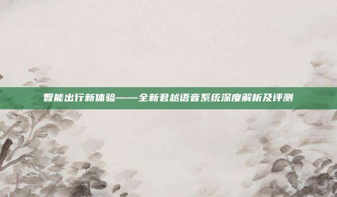 智能出行新体验——全新君越语音系统深度解析及评测
