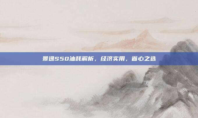 景逸S50油耗解析，经济实用，省心之选