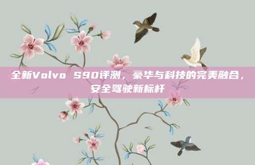 全新Volvo S90评测，豪华与科技的完美融合，安全驾驶新标杆