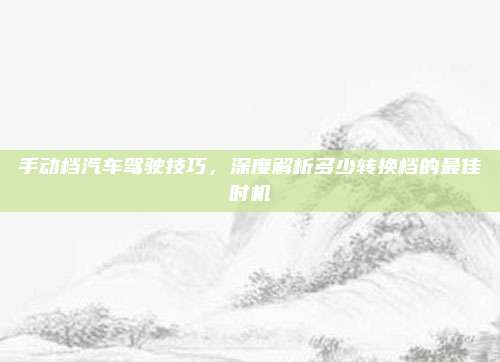 手动档汽车驾驶技巧，深度解析多少转换档的最佳时机