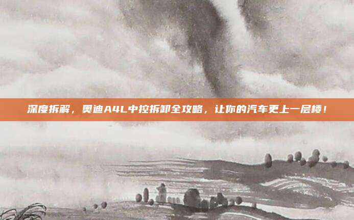 深度拆解,奥迪A4L中控拆卸全攻略,让你的汽车更上一层楼!
