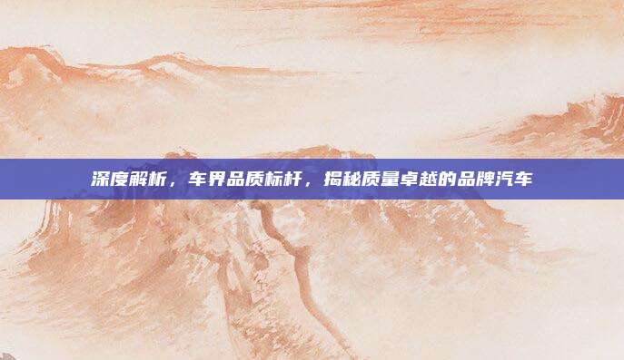 深度解析,车界品质标杆,揭秘质量卓越的品牌汽车