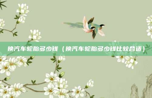 换汽车轮胎多少钱（换汽车轮胎多少钱比较合适）