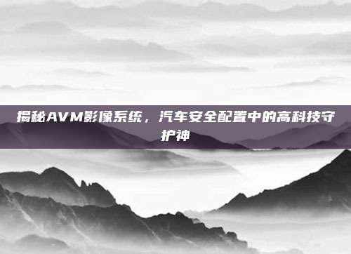 揭秘AVM影像系统，汽车安全配置中的高科技守护神