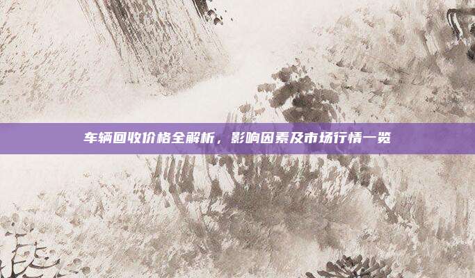 车辆回收价格全解析,影响因素及市场行情一览