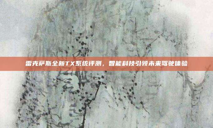 雷克萨斯全新TX系统评测,智能科技引领未来驾驶体验