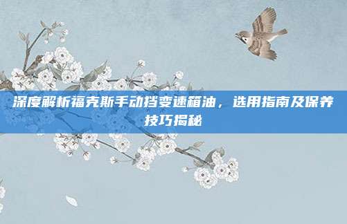 深度解析福克斯手动挡变速箱油，选用指南及保养技巧揭秘