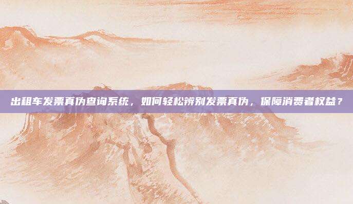 出租车发票真伪查询系统，如何轻松辨别发票真伪，保障消费者权益？